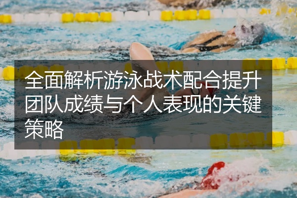 全面解析游泳战术配合提升团队成绩与个人表现的关键策略