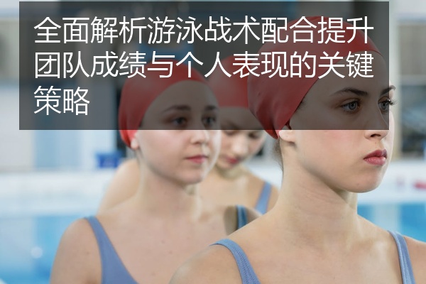 全面解析游泳战术配合提升团队成绩与个人表现的关键策略