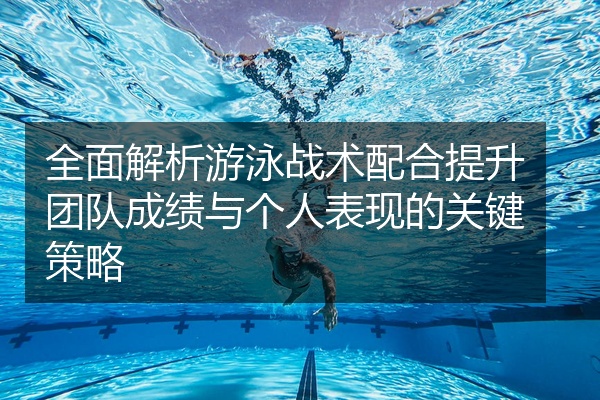 全面解析游泳战术配合提升团队成绩与个人表现的关键策略