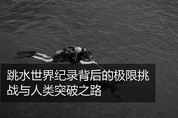 跳水世界纪录背后的极限挑战与人类突破之路