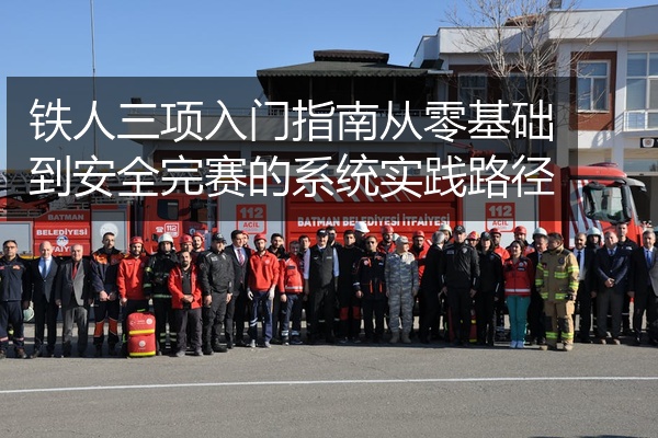 铁人三项入门指南从零基础到安全完赛的系统实践路径