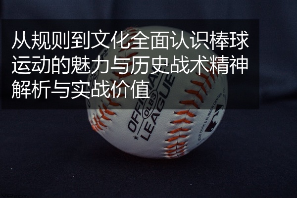 从规则到文化全面认识棒球运动的魅力与历史战术精神解析与实战价值