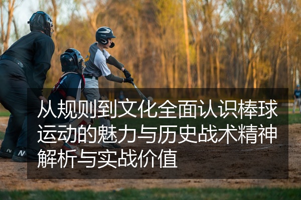 从规则到文化全面认识棒球运动的魅力与历史战术精神解析与实战价值