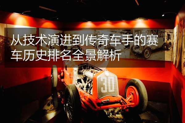 从技术演进到传奇车手的赛车历史排名全景解析