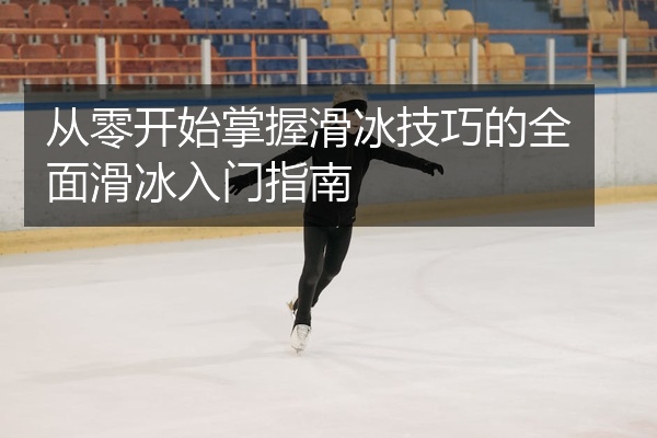 从零开始掌握滑冰技巧的全面滑冰入门指南