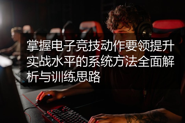 掌握电子竞技动作要领提升实战水平的系统方法全面解析与训练思路