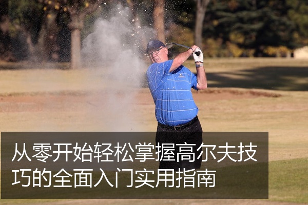 从零开始轻松掌握高尔夫技巧的全面入门实用指南