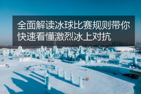 全面解读冰球比赛规则带你快速看懂激烈冰上对抗