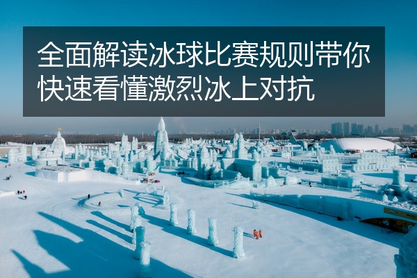 全面解读冰球比赛规则带你快速看懂激烈冰上对抗