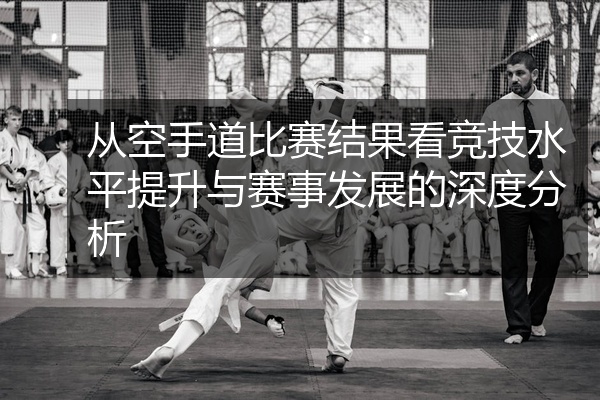 从空手道比赛结果看竞技水平提升与赛事发展的深度分析