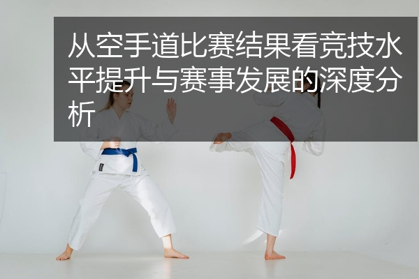 从空手道比赛结果看竞技水平提升与赛事发展的深度分析