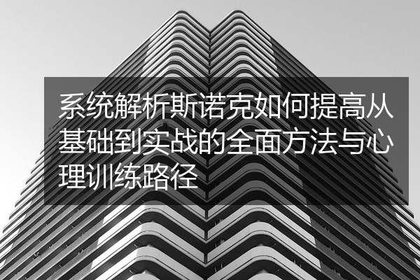 系统解析斯诺克如何提高从基础到实战的全面方法与心理训练路径
