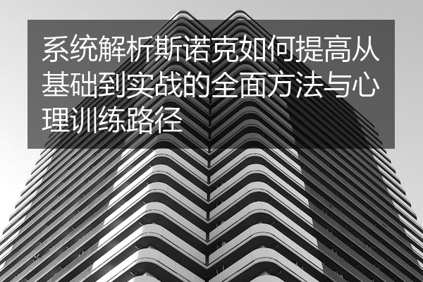 系统解析斯诺克如何提高从基础到实战的全面方法与心理训练路径